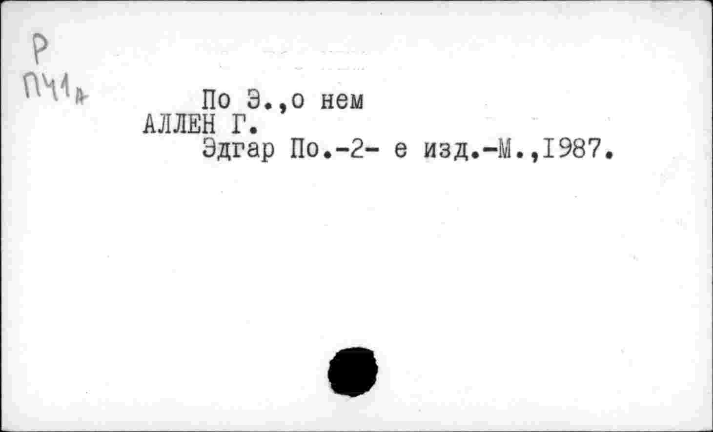 ﻿P :	: :
По Э.,о нем АЛЛЕН Г.
Эдгар По.-2- е изд.4L,1987.